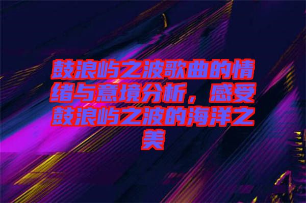 鼓浪嶼之波歌曲的情緒與意境分析，感受鼓浪嶼之波的海洋之美