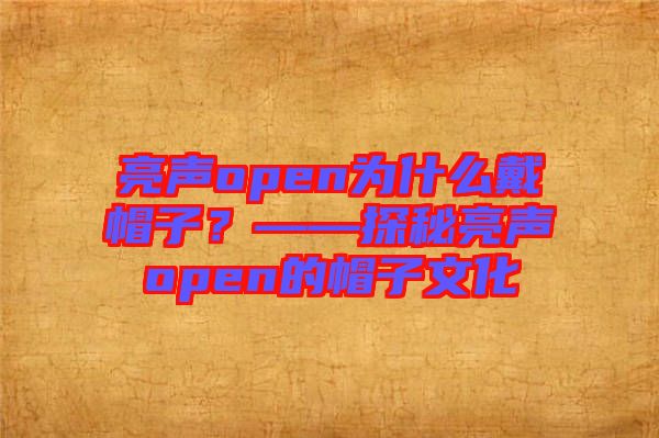 亮聲open為什么戴帽子？——探秘亮聲open的帽子文化