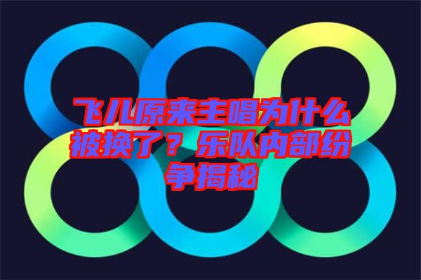 飛兒原來主唱為什么被換了？樂隊內(nèi)部紛爭揭秘