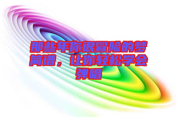 那些年你很冒險(xiǎn)的夢(mèng)簡(jiǎn)譜，讓你輕松學(xué)會(huì)彈唱