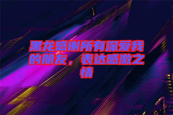 黑龍感謝所有深?lèi)?ài)我的朋友，表達(dá)感激之情