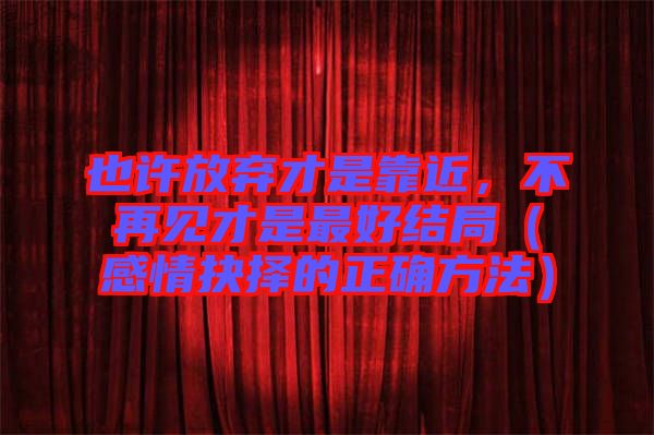 也許放棄才是靠近，不再見才是最好結(jié)局（感情抉擇的正確方法）