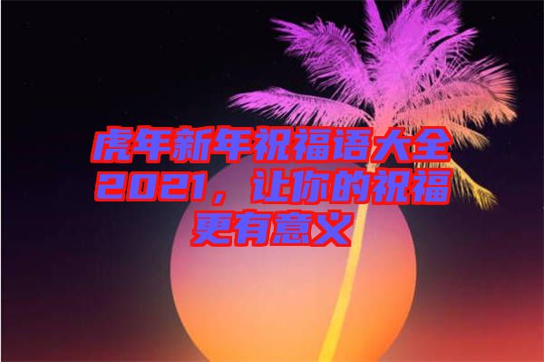 虎年新年祝福語大全2021，讓你的祝福更有意義