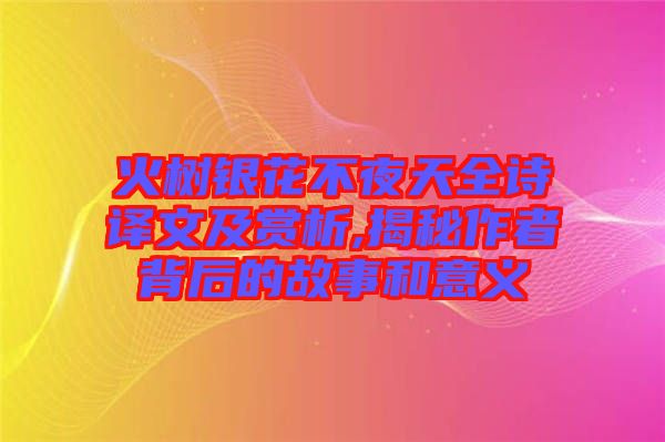 火樹銀花不夜天全詩譯文及賞析,揭秘作者背后的故事和意義