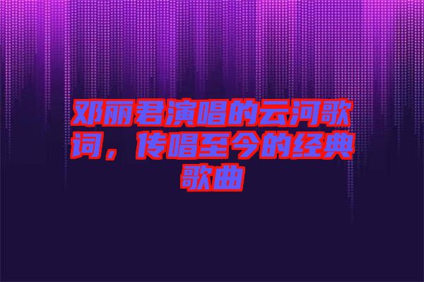 鄧麗君演唱的云河歌詞，傳唱至今的經(jīng)典歌曲