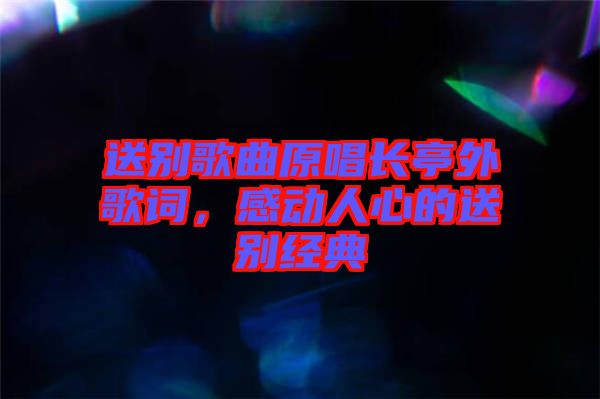 送別歌曲原唱長(zhǎng)亭外歌詞，感動(dòng)人心的送別經(jīng)典