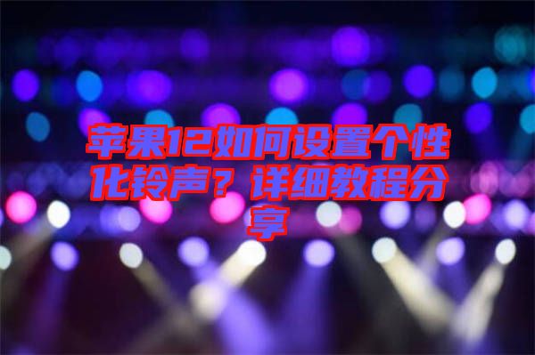 蘋果12如何設置個性化鈴聲？詳細教程分享