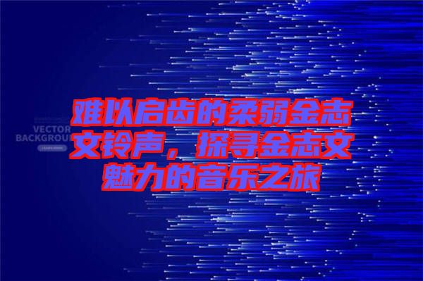 難以啟齒的柔弱金志文鈴聲，探尋金志文魅力的音樂(lè)之旅