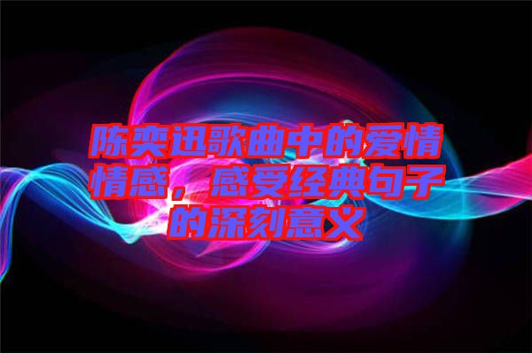 陳奕迅歌曲中的愛情情感，感受經(jīng)典句子的深刻意義