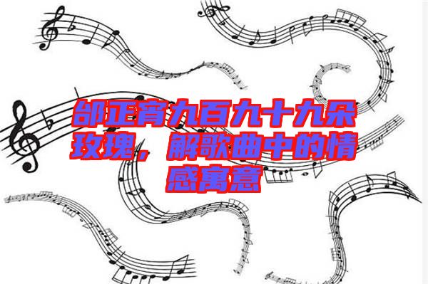 邰正宵九百九十九朵玫瑰，解歌曲中的情感寓意