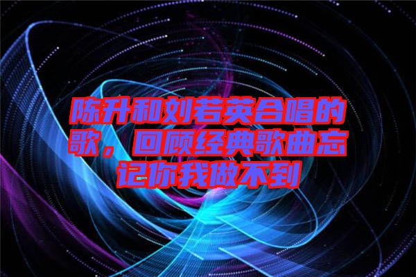 陳升和劉若英合唱的歌，回顧經(jīng)典歌曲忘記你我做不到