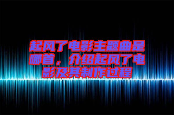 起風(fēng)了電影主題曲是哪首，介紹起風(fēng)了電影及其制作過(guò)程