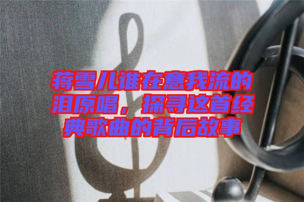 蔣雪兒誰在意我流的淚原唱，探尋這首經(jīng)典歌曲的背后故事