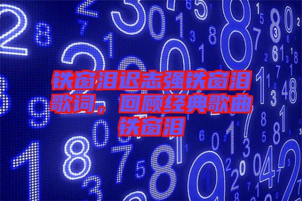 鐵窗淚遲志強鐵窗淚歌詞，回顧經(jīng)典歌曲鐵窗淚