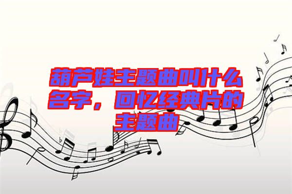 葫蘆娃主題曲叫什么名字，回憶經(jīng)典片的主題曲