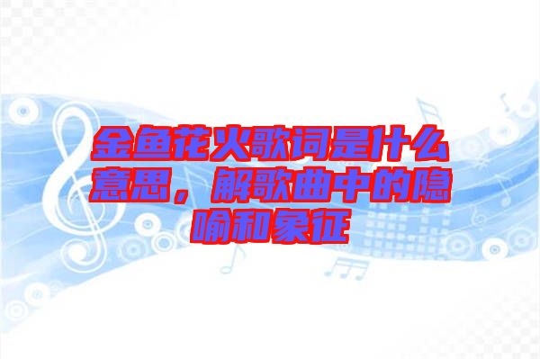 金魚(yú)花火歌詞是什么意思，解歌曲中的隱喻和象征