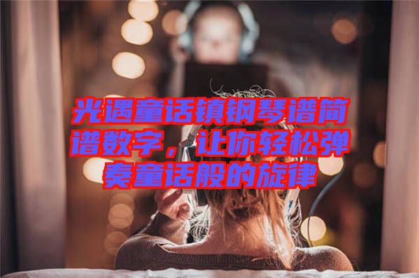 光遇童話鎮(zhèn)鋼琴譜簡譜數(shù)字，讓你輕松彈奏童話般的旋律