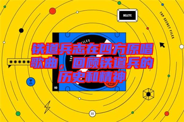 鐵道兵志在四方原唱歌曲，回顧鐵道兵的歷史和精神