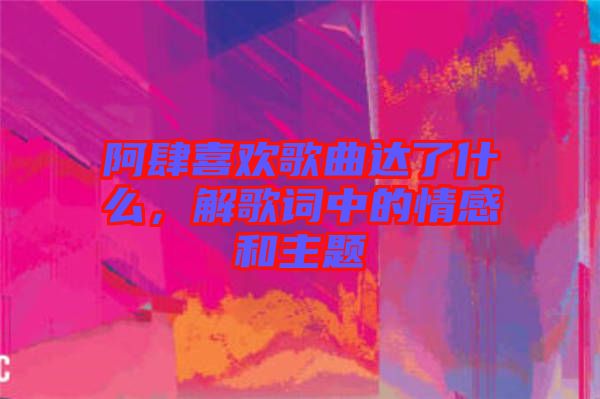 阿肆喜歡歌曲達(dá)了什么，解歌詞中的情感和主題