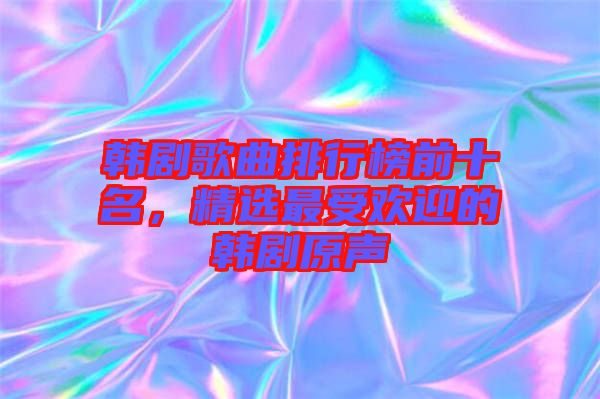 韓劇歌曲排行榜前十名，精選最受歡迎的韓劇原聲