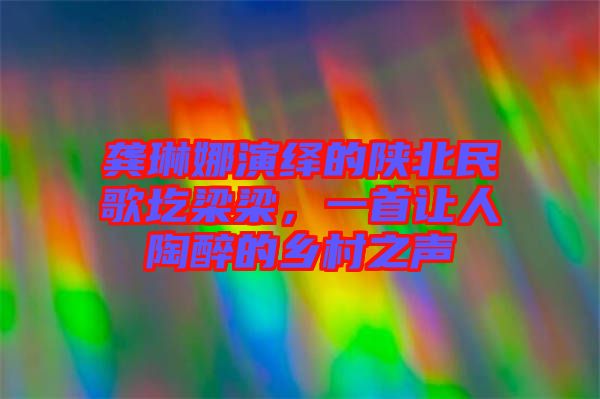 龔琳娜演繹的陜北民歌圪梁梁，一首讓人陶醉的鄉(xiāng)村之聲