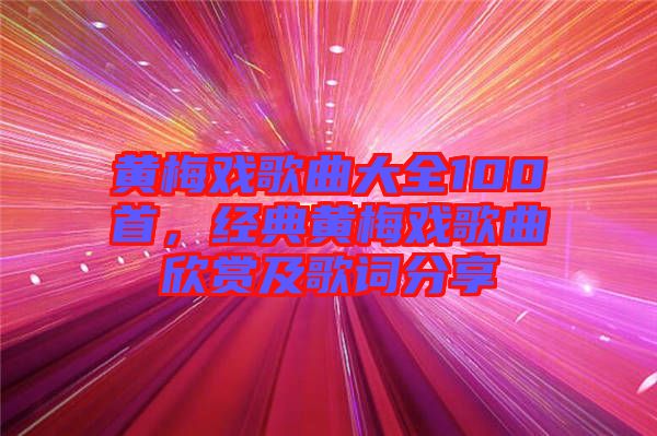 黃梅戲歌曲大全100首，經(jīng)典黃梅戲歌曲欣賞及歌詞分享