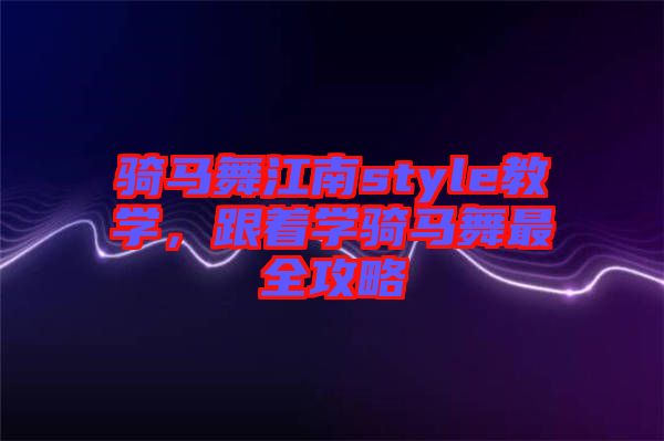 騎馬舞江南style教學(xué)，跟著學(xué)騎馬舞最全攻略