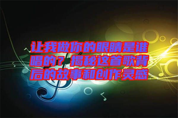 讓我做你的眼睛是誰唱的？揭秘這首歌背后的故事和創(chuàng)作靈感