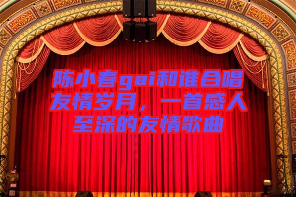 陳小春gai和誰合唱友情歲月，一首感人至深的友情歌曲