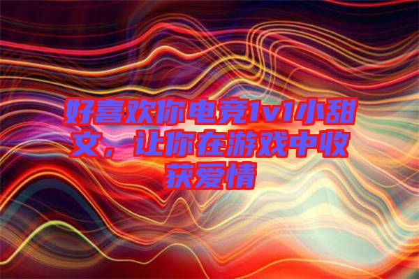 好喜歡你電競1v1小甜文，讓你在游戲中收獲愛情