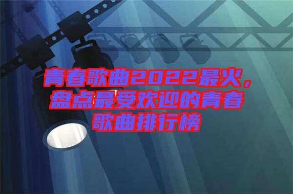 青春歌曲2022最火，盤點(diǎn)最受歡迎的青春歌曲排行榜