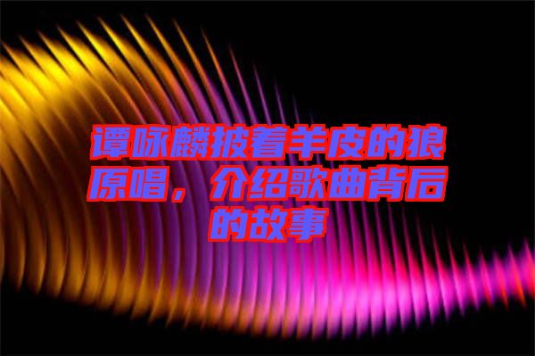 譚詠麟披著羊皮的狼原唱，介紹歌曲背后的故事