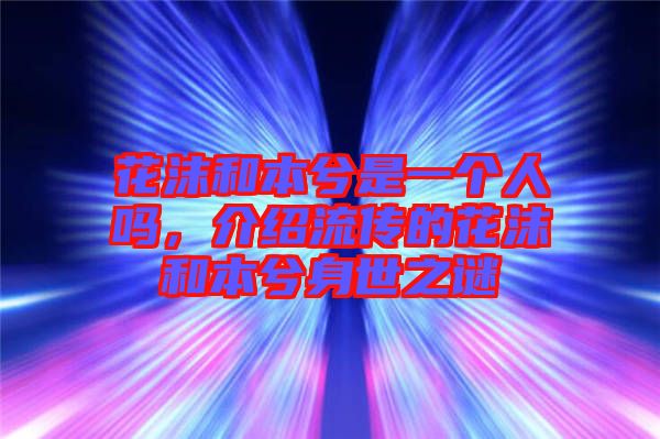 花沫和本兮是一個(gè)人嗎，介紹流傳的花沫和本兮身世之謎