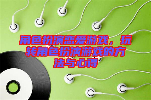 角色扮演戀愛游戲，玩轉(zhuǎn)角色扮演游戲的方法與心得