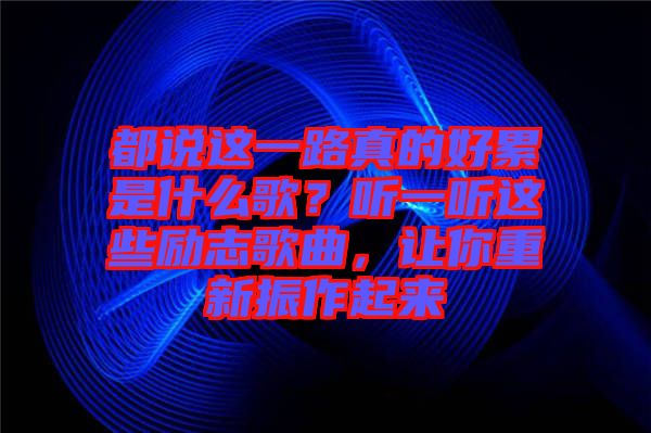 都說這一路真的好累是什么歌？聽一聽這些勵(lì)志歌曲，讓你重新振作起來