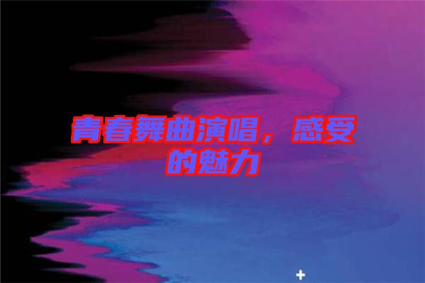 青春舞曲演唱，感受的魅力