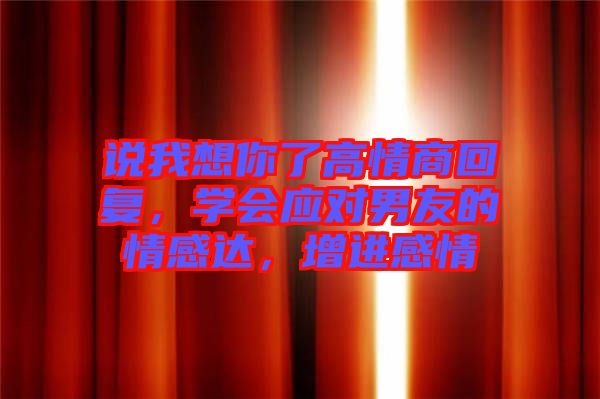 說我想你了高情商回復(fù)，學(xué)會(huì)應(yīng)對(duì)男友的情感達(dá)，增進(jìn)感情