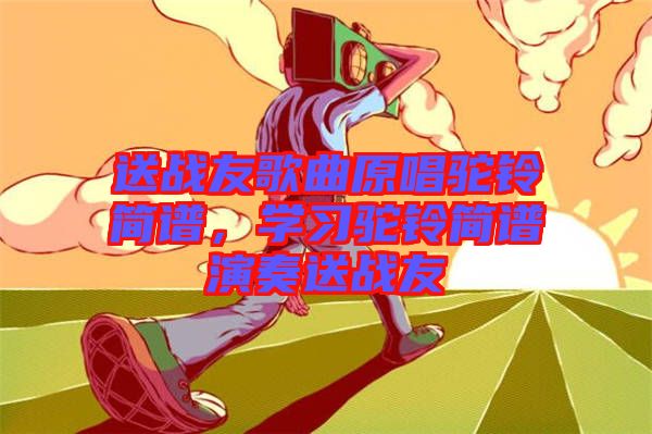 送戰(zhàn)友歌曲原唱駝鈴簡譜，學(xué)習(xí)駝鈴簡譜演奏送戰(zhàn)友