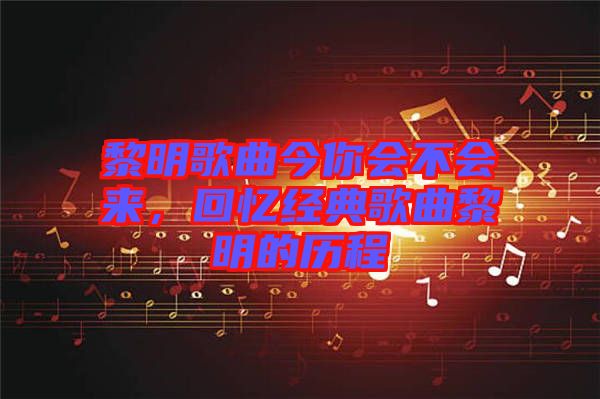 黎明歌曲今你會不會來，回憶經(jīng)典歌曲黎明的歷程