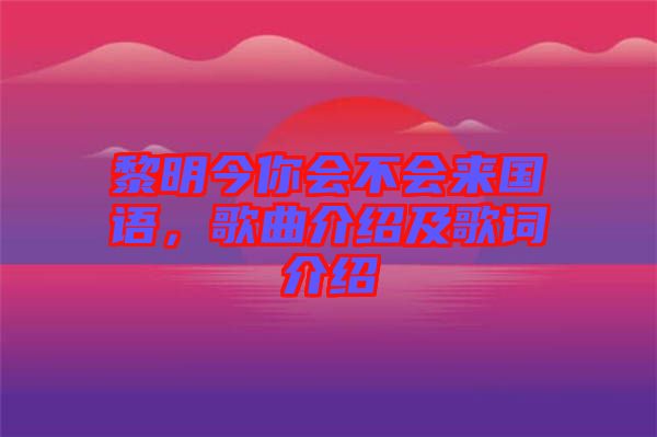 黎明今你會(huì)不會(huì)來(lái)國(guó)語(yǔ)，歌曲介紹及歌詞介紹