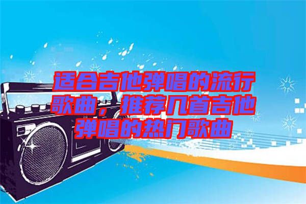 適合吉他彈唱的流行歌曲，推薦幾首吉他彈唱的熱門歌曲