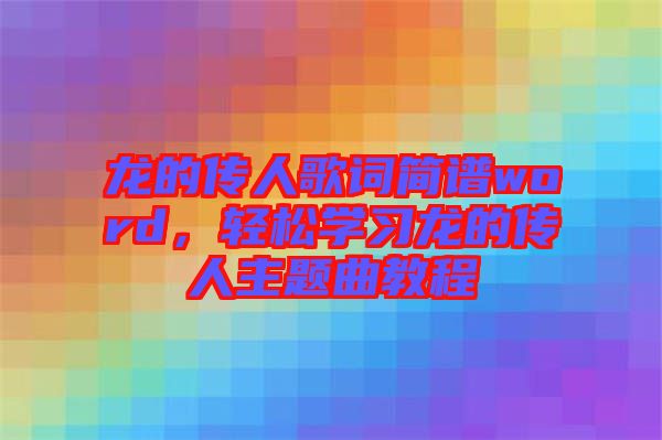 龍的傳人歌詞簡譜word，輕松學(xué)習(xí)龍的傳人主題曲教程