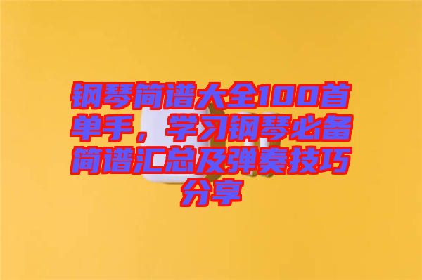 鋼琴簡譜大全100首單手，學習鋼琴必備簡譜匯總及彈奏技巧分享