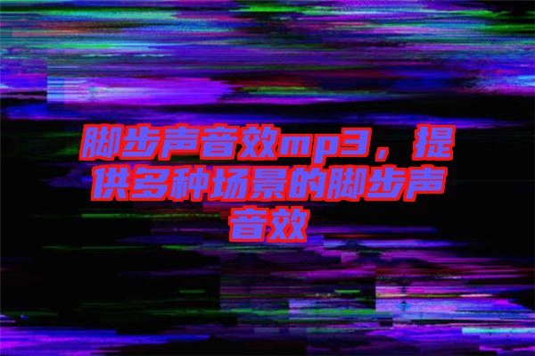 腳步聲音效mp3，提供多種場(chǎng)景的腳步聲音效