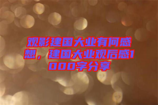 觀影建國大業(yè)有何感想，建國大業(yè)觀后感1000字分享