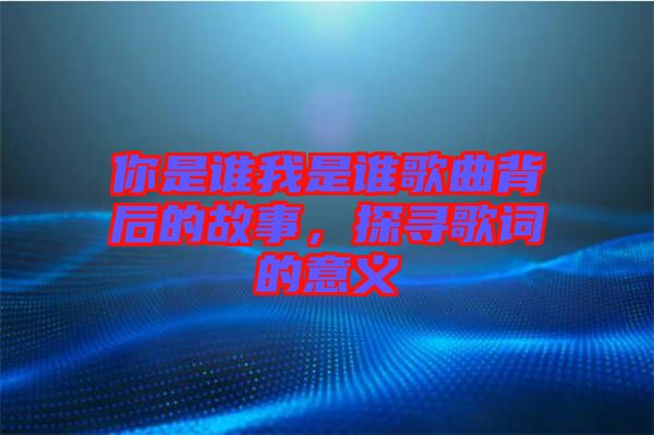 你是誰我是誰歌曲背后的故事，探尋歌詞的意義