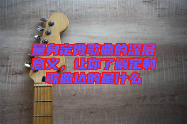 量身定做歌曲的深層意義，讓你了解定制歌曲達的是什么