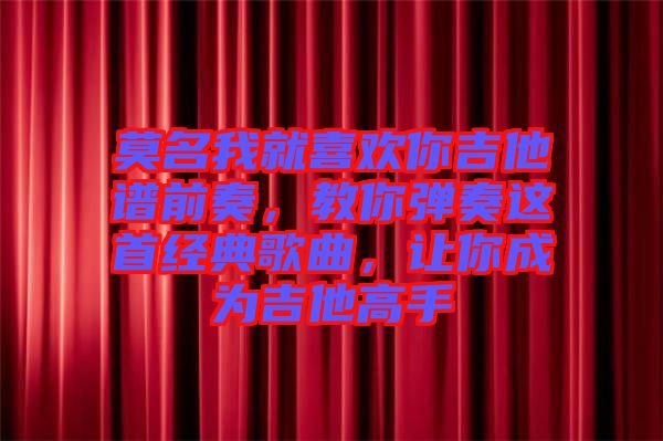 莫名我就喜歡你吉他譜前奏，教你彈奏這首經典歌曲，讓你成為吉他高手