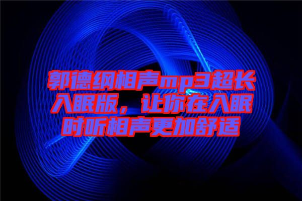 郭德綱相聲mp3超長(zhǎng)入眠版，讓你在入眠時(shí)聽(tīng)相聲更加舒適