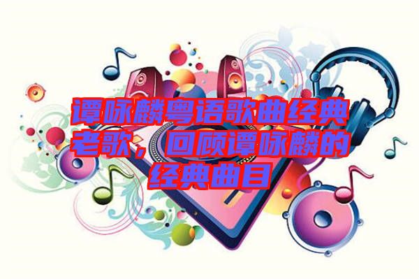 譚詠麟粵語(yǔ)歌曲經(jīng)典老歌，回顧譚詠麟的經(jīng)典曲目